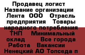 Продавец-логист › Название организации ­ Лента, ООО › Отрасль предприятия ­ Товары народного потребления (ТНП) › Минимальный оклад ­ 1 - Все города Работа » Вакансии   . Ненецкий АО,Топседа п.